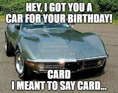 Attached picture Hey-I-got-you-a-car-for-your-birthday-Card-I-meant-to-say-card...-1.jpg